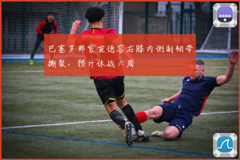 巴塞罗那官宣德容右膝内侧副韧带撕裂,预计休战六周