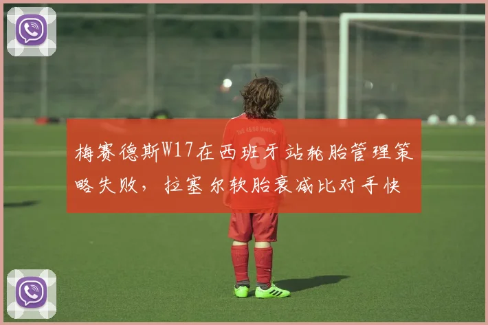 梅赛德斯W17在西班牙站轮胎管理策略失败,拉塞尔软胎衰减比对手快0.2秒_圈