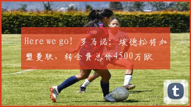 Here we go!罗马诺:埃德松将加盟曼联,转会费总价4500万欧