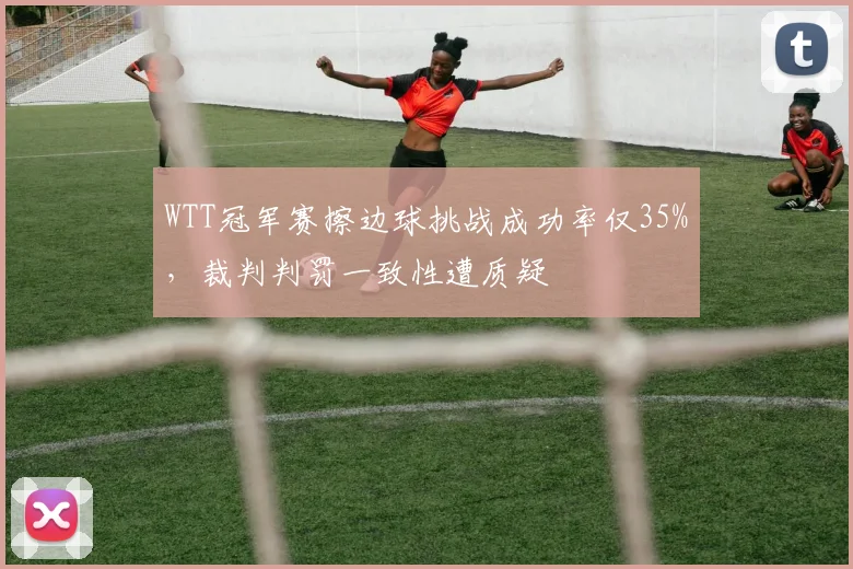 WTT冠军赛擦边球挑战成功率仅35%，裁判判罚一致性遭质疑