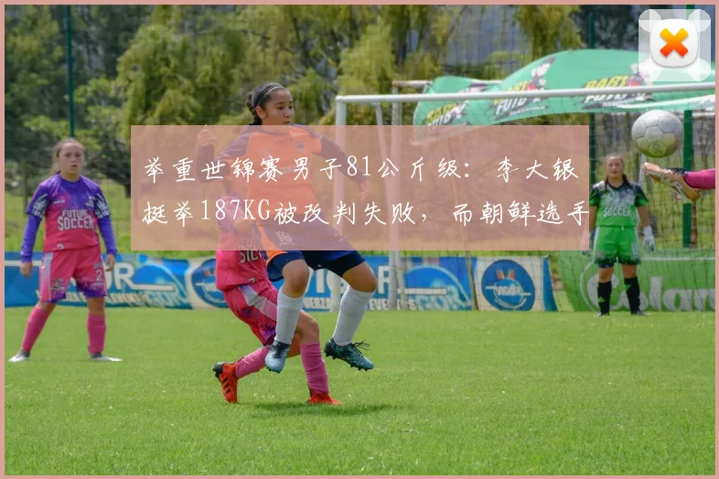 举重世锦赛男子81公斤级:李大银挺举187KG被改判失败,而朝鲜选手举同样重量时仲裁未改,成功率差值高达35%