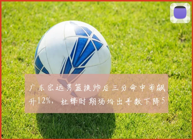 广东宏远男篮换帅后三分命中率飙升12%，杜锋时期场均出手数下降5次