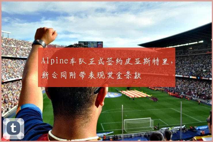 Alpine车队正式签约皮亚斯特里，新合同附带表现奖金条款
