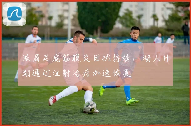 浓眉足底筋膜炎困扰持续，湖人计划通过注射治疗加速恢复