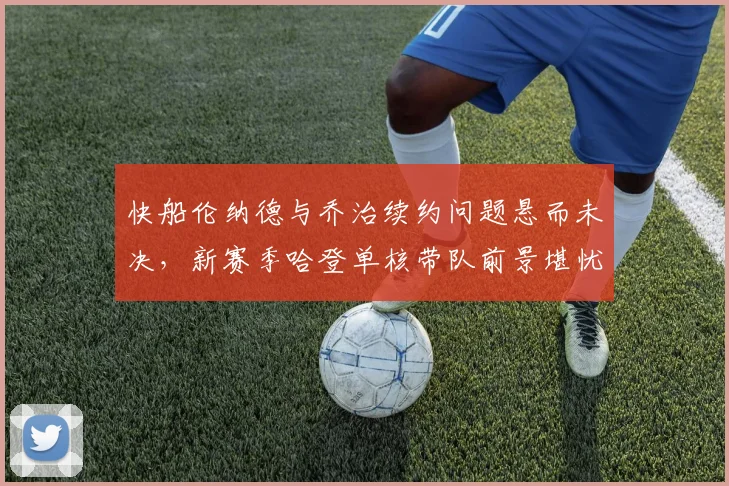 快船伦纳德与乔治续约问题悬而未决，新赛季哈登单核带队前景堪忧？