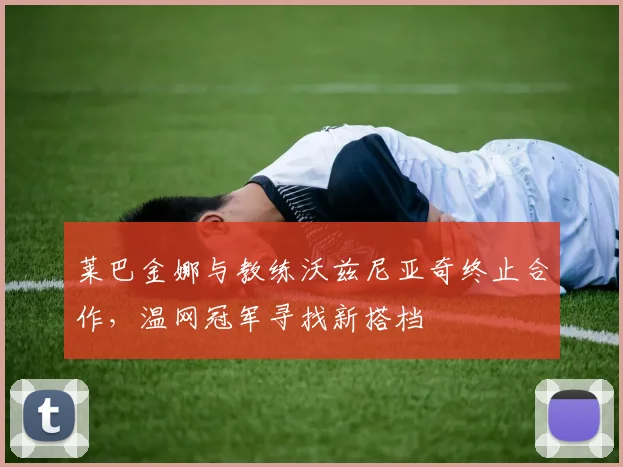 莱巴金娜与教练沃兹尼亚奇终止合作，温网冠军寻找新搭档