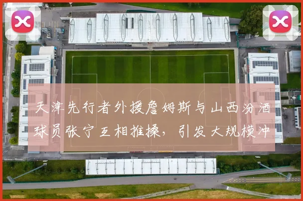 天津先行者外援詹姆斯与山西汾酒球员张宁互相推搡，引发大规模冲突