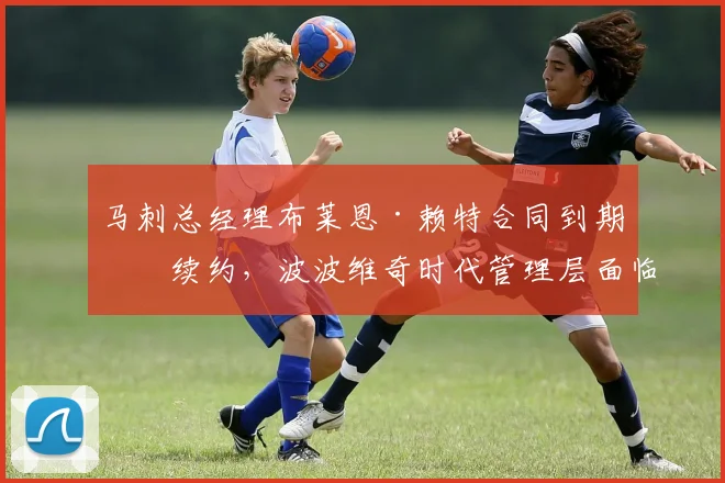 马刺总经理布莱恩·赖特合同到期未续约，波波维奇时代管理层面临权力重组