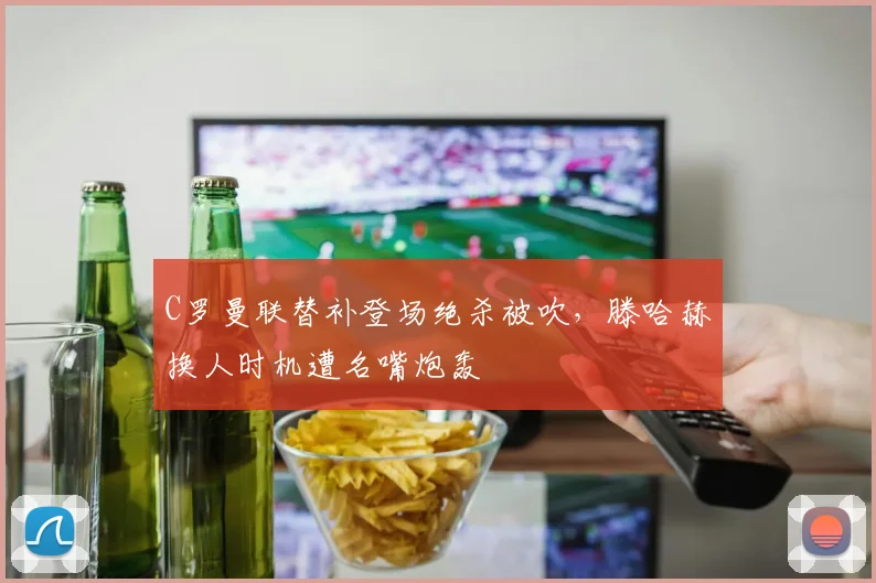 C罗曼联替补登场绝杀被吹，滕哈赫换人时机遭名嘴炮轰