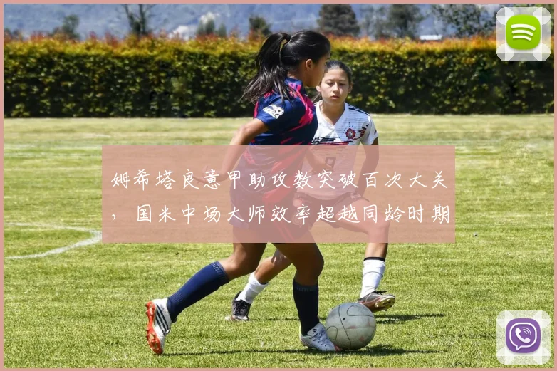 姆希塔良意甲助攻数突破百次大关,国米中场大师效率超越同龄时期