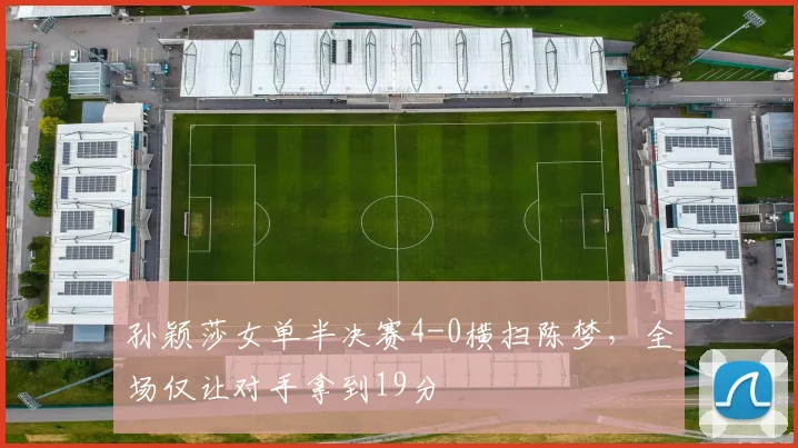 孙颖莎女单半决赛4-0横扫陈梦,全场仅让对手拿到19分