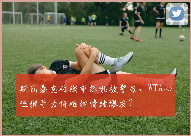 斯瓦泰克对线审怒吼被警告,WTA心理辅导为何难控情绪爆发?
