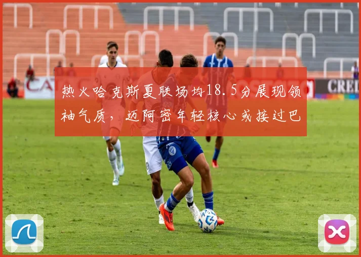 热火哈克斯夏联场均18.5分展现领袖气质，迈阿密年轻核心或接过巴特勒权杖