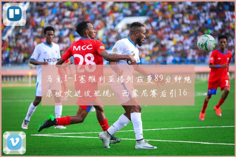 马竞1-1塞维利亚格列兹曼89分钟绝杀被吹进攻犯规，西蒙尼赛后引16条规则抗议